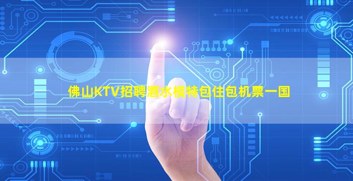 佛山KTV招聘酒水模特包住包机票一国