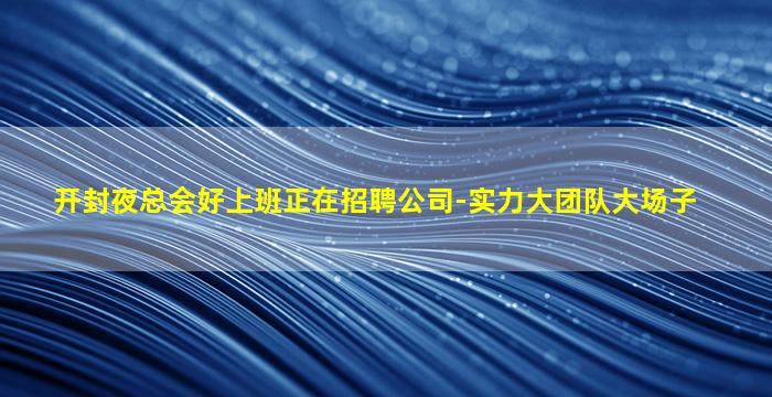 开封夜总会好上班正在招聘公司-实力大团队大场子