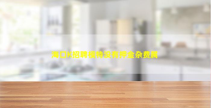海口K招聘模特没有押金杂费属